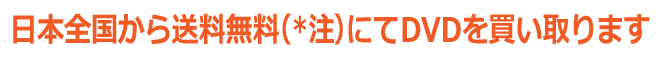 日本全国から送料無料(*注)にて、ＤＶＤを買い取ります。