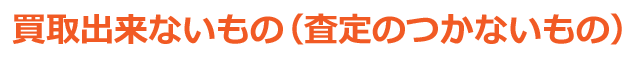 買取出来ないもの（査定のつかないもの）